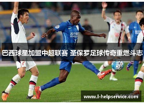 巴西球星加盟中超联赛 圣保罗足球传奇重燃斗志