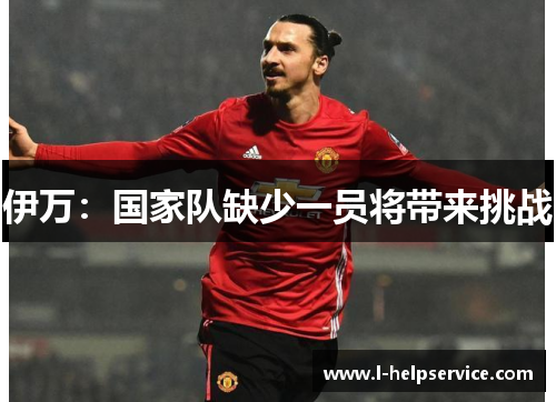 伊万：国家队缺少一员将带来挑战